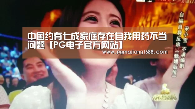 中国约有七成家庭存在自我用药不当问题【PG电子官方网站】(图2) PG真人娱乐