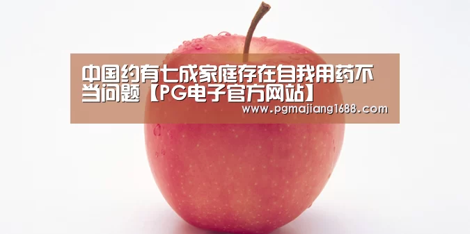中国约有七成家庭存在自我用药不当问题【PG电子官方网站】(图3) PG麻将娱乐