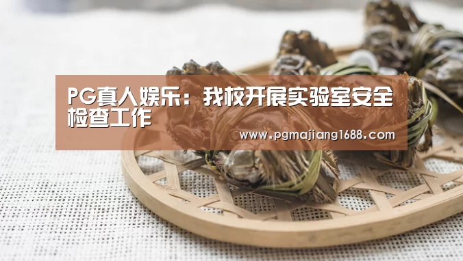 PG真人娱乐:我校开展实验室安全检查工作(图1) PG麻将在线玩