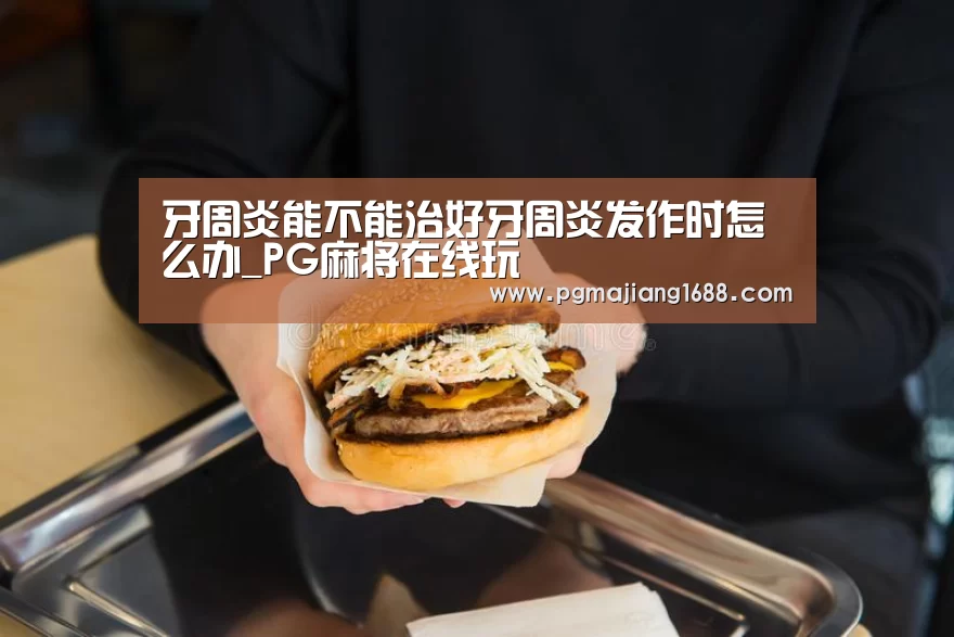 牙周炎能不能治好牙周炎发作时怎么办_PG麻将在线玩(图1) PG麻将娱乐
