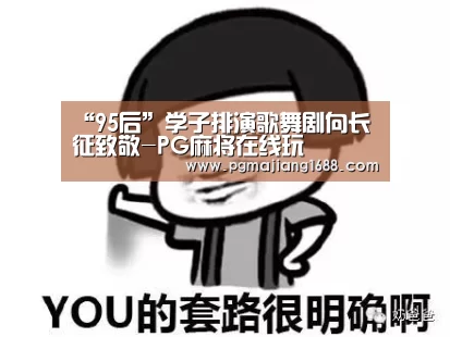 “95后”学子排演歌舞剧向长征致敬-PG麻将在线玩(图3) PG真人娱乐