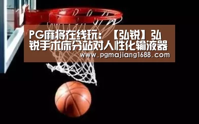 PG麻将在线玩:【弘锐】弘锐手术床分站对人性化输液器的研制(图1) PG麻将娱乐